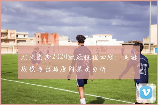 尤文图斯2020欧冠征程回顾：关键战役与出局原因深度分析
