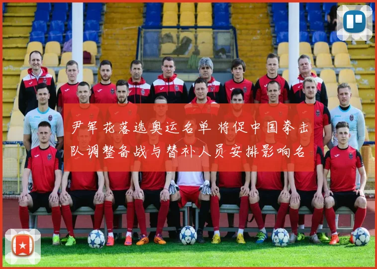 尹军花落选奥运名单 将促中国拳击队调整备战与替补人员安排影响名额争夺