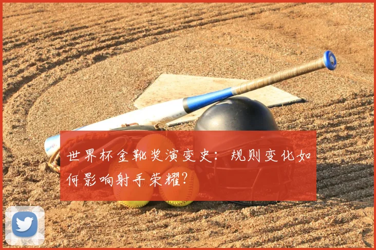 世界杯金靴奖演变史：规则变化如何影响射手荣耀？