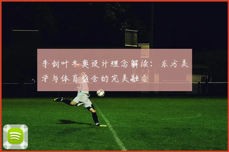 李剑叶冬奥设计理念解读:东方美学与体育盛会的完美融合