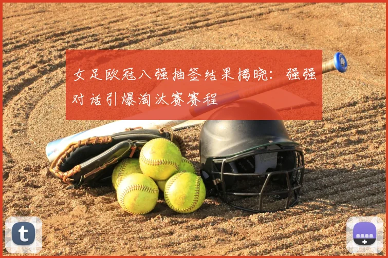 女足欧冠八强抽签结果揭晓：强强对话引爆淘汰赛赛程