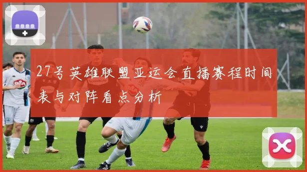 27号英雄联盟亚运会直播赛程时间表与对阵看点分析