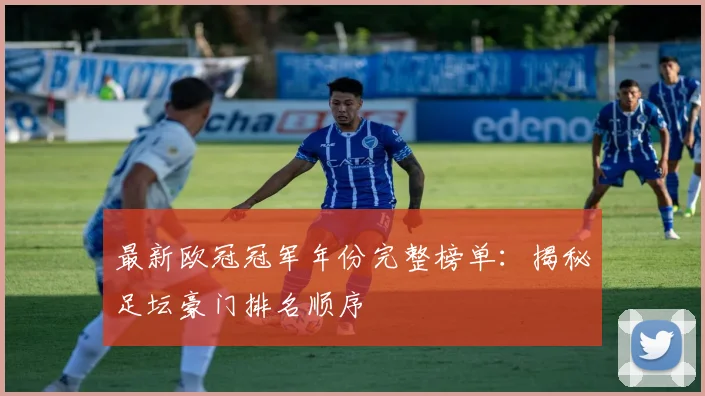 最新欧冠冠军年份完整榜单：揭秘足坛豪门排名顺序