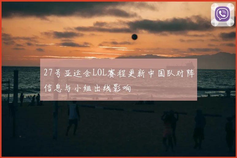 27号亚运会LOL赛程更新中国队对阵信息与小组出线影响