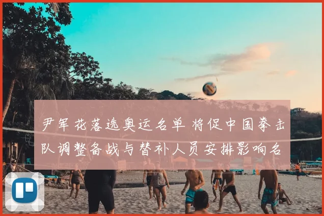 尹军花落选奥运名单 将促中国拳击队调整备战与替补人员安排影响名额争夺