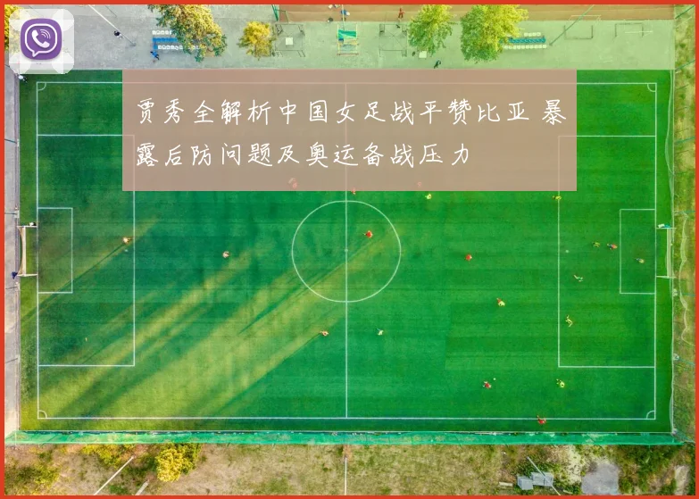 贾秀全解析中国女足战平赞比亚 暴露后防问题及奥运备战压力