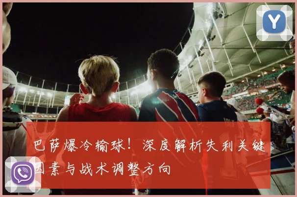 巴萨爆冷输球！深度解析失利关键因素与战术调整方向