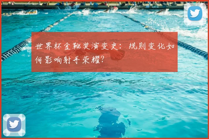 世界杯金靴奖演变史：规则变化如何影响射手荣耀？