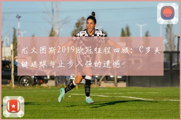 尤文图斯2019欧冠征程回顾：C罗关键进球与止步八强的遗憾