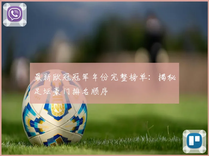 最新欧冠冠军年份完整榜单：揭秘足坛豪门排名顺序