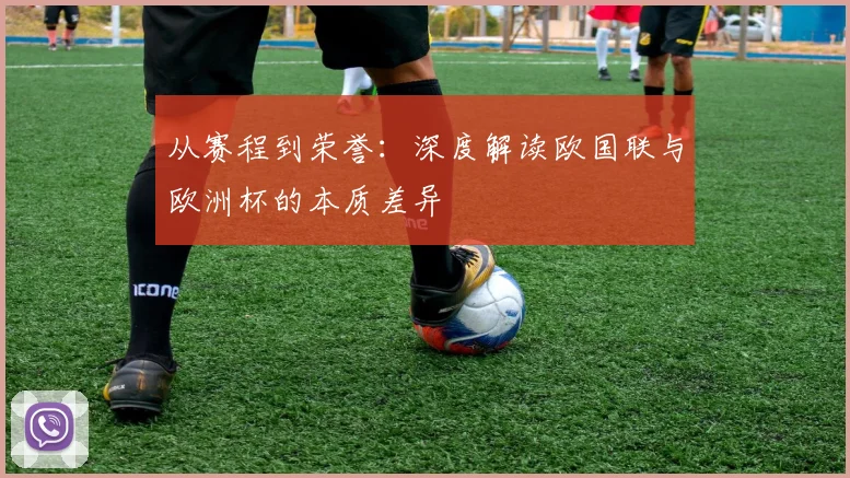从赛程到荣誉:深度解读欧国联与欧洲杯的本质差异