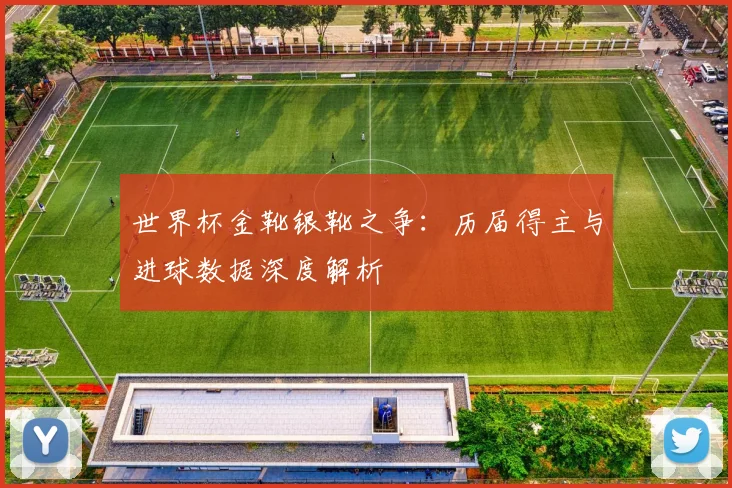 世界杯金靴银靴之争：历届得主与进球数据深度解析