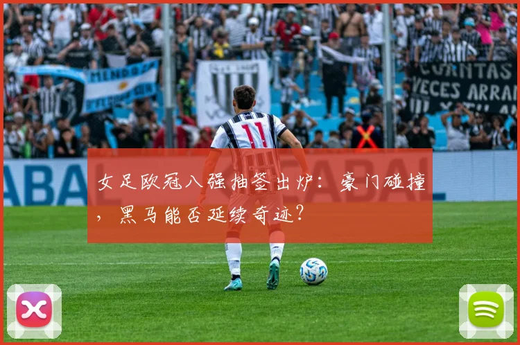 女足欧冠八强抽签出炉：豪门碰撞，黑马能否延续奇迹？
