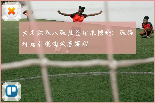女足欧冠八强抽签结果揭晓：强强对话引爆淘汰赛赛程