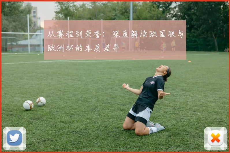 从赛程到荣誉:深度解读欧国联与欧洲杯的本质差异