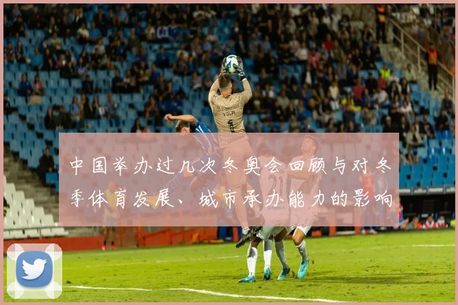 中国举办过几次冬奥会回顾与对冬季体育发展、城市承办能力的影响评估